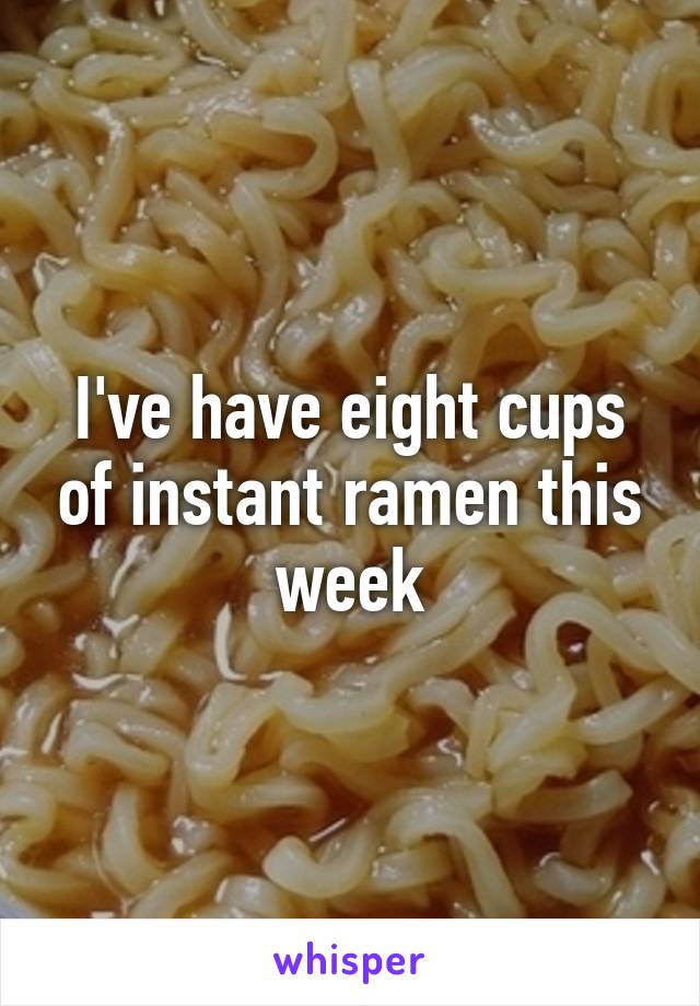 I've have eight cups of instant ramen this week