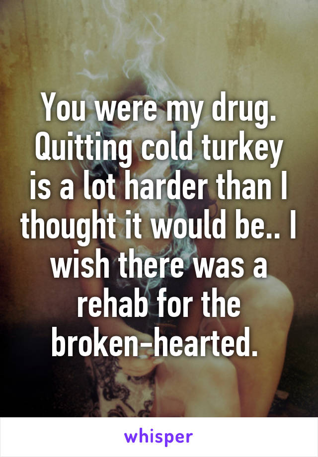 You were my drug. Quitting cold turkey is a lot harder than I thought it would be.. I wish there was a rehab for the broken-hearted. 