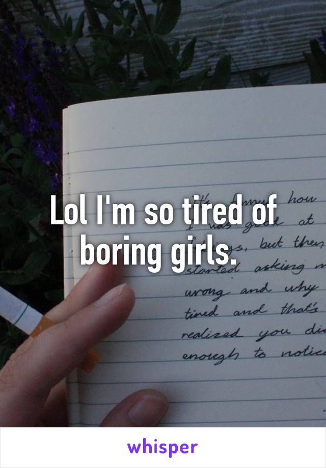 Lol I'm so tired of boring girls. 