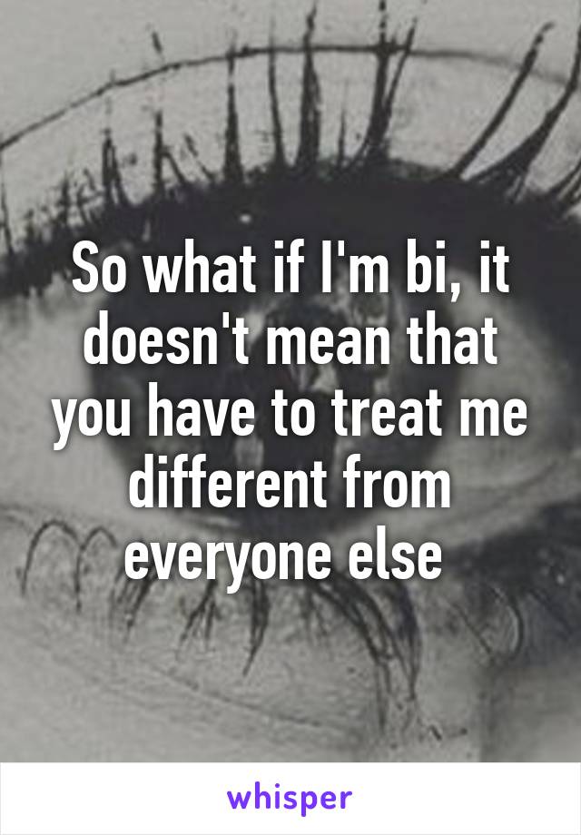 So what if I'm bi, it doesn't mean that you have to treat me different from everyone else 