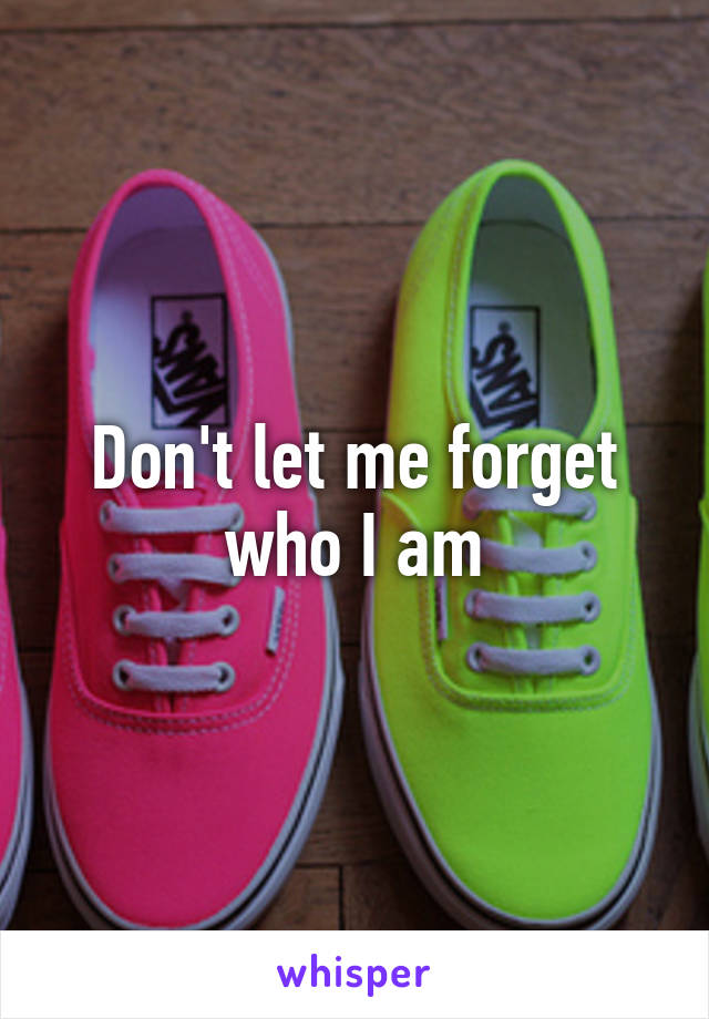 Don't let me forget who I am