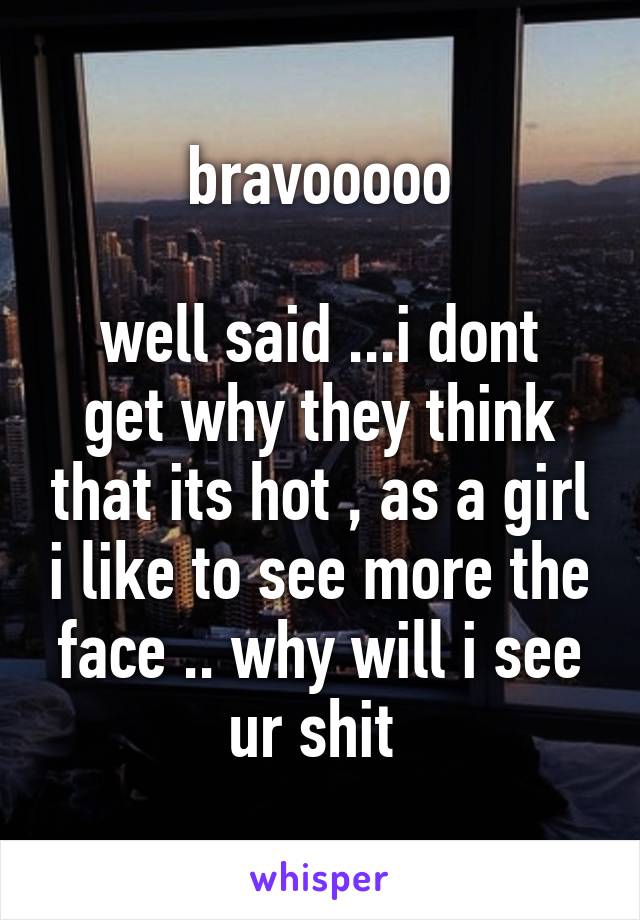 bravooooo

well said ...i dont get why they think that its hot , as a girl i like to see more the face .. why will i see ur shit 