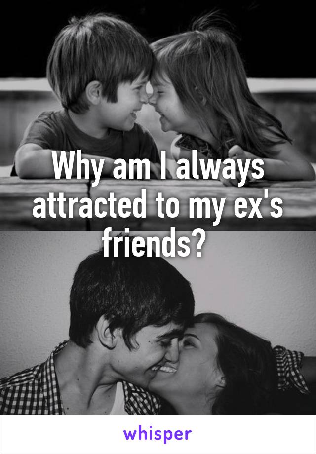 Why am I always attracted to my ex's friends? 
