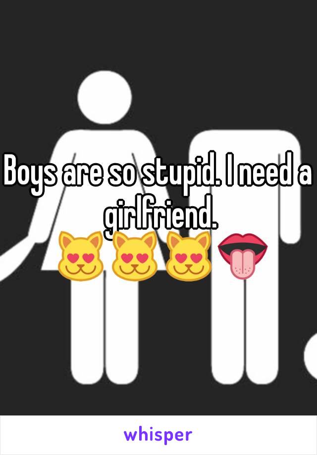 Boys are so stupid. I need a girlfriend. 😻😻😻👅