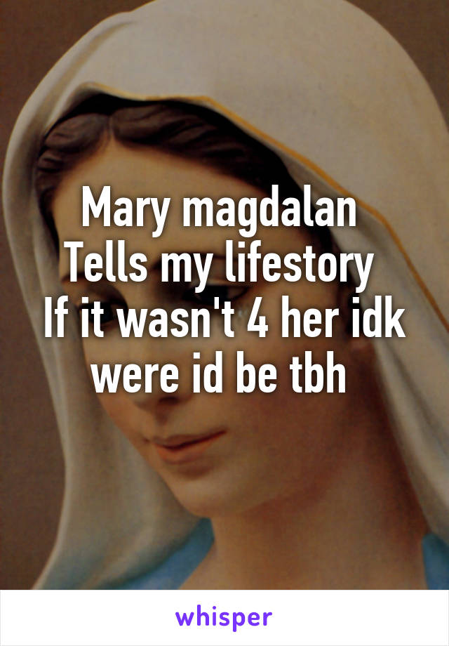 Mary magdalan 
Tells my lifestory 
If it wasn't 4 her idk were id be tbh 
