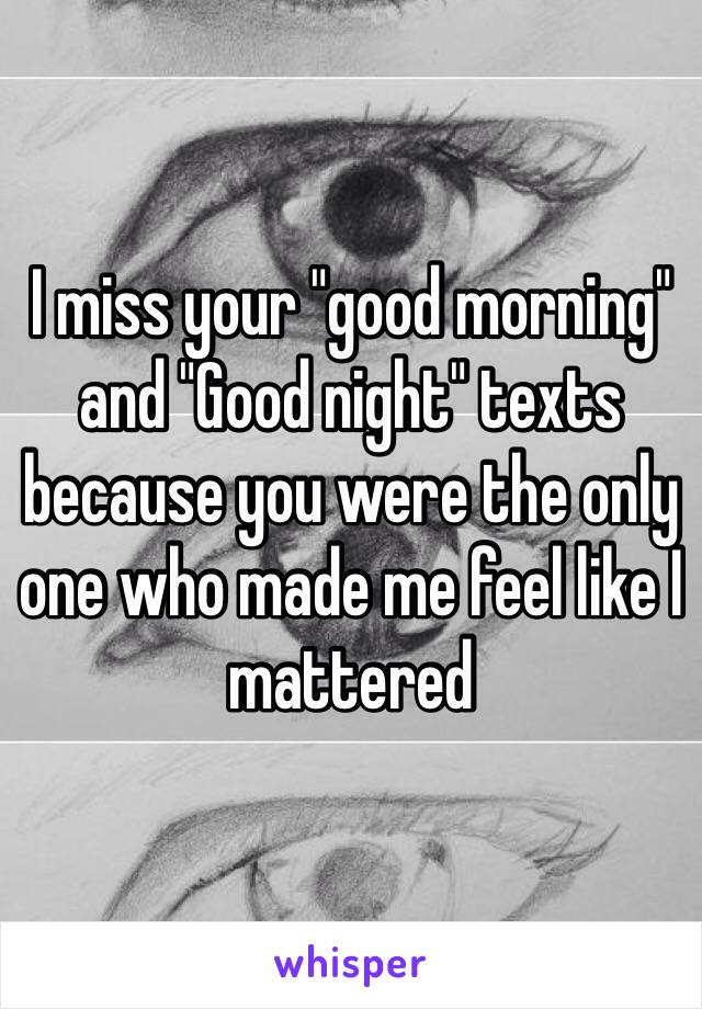 I miss your "good morning" and "Good night" texts because you were the only one who made me feel like I mattered