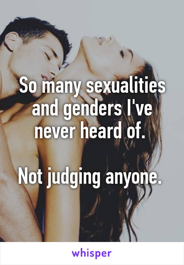 So many sexualities and genders I've never heard of. 

Not judging anyone. 