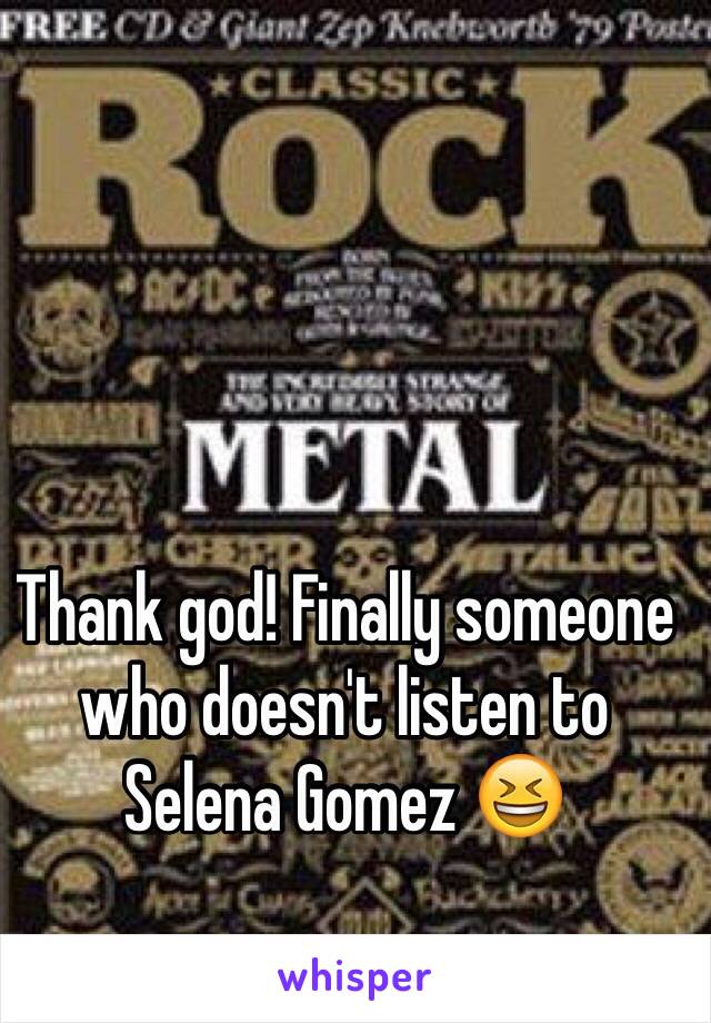 Thank god! Finally someone who doesn't listen to Selena Gomez 😆