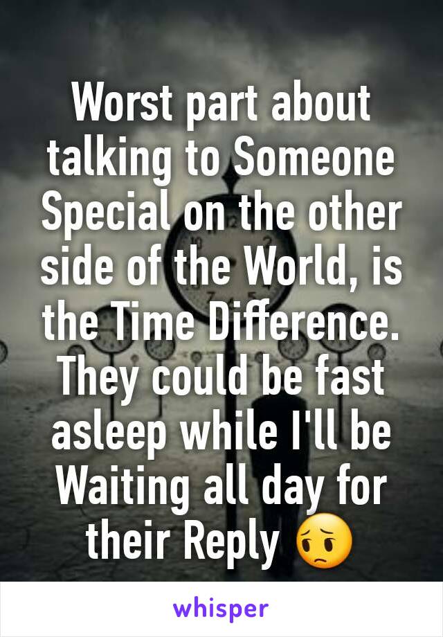 Worst part about talking to Someone Special on the other side of the World, is the Time Difference. They could be fast asleep while I'll be  Waiting all day for their Reply 😔