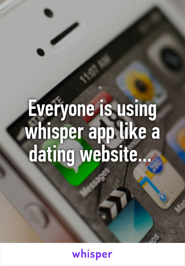 Everyone is using whisper app like a dating website... 