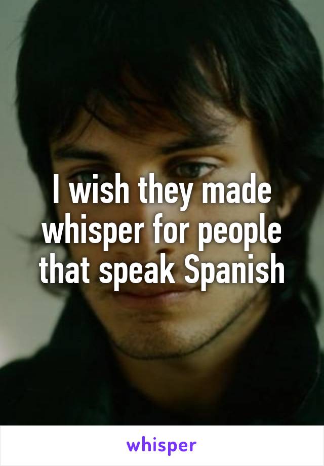 I wish they made whisper for people that speak Spanish