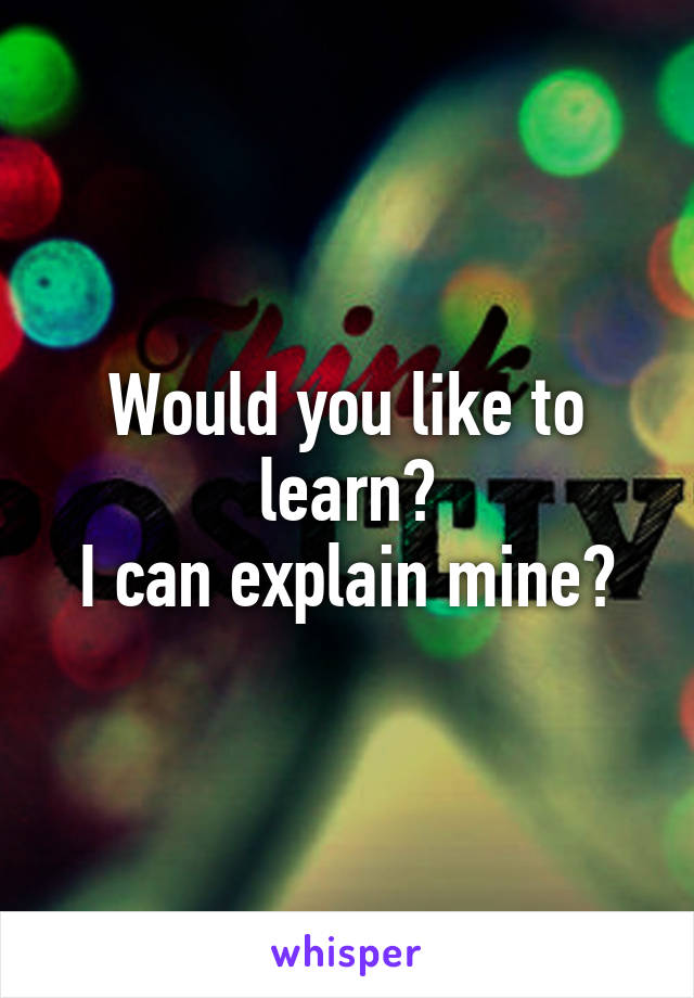 Would you like to learn?
I can explain mine?