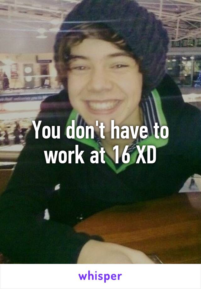 You don't have to work at 16 XD