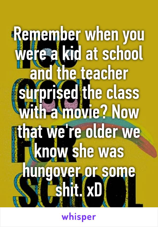 Remember when you were a kid at school and the teacher surprised the class with a movie? Now that we're older we know she was hungover or some shit. xD