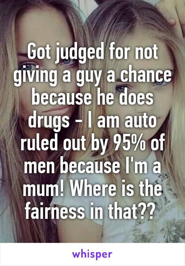 Got judged for not giving a guy a chance because he does drugs - I am auto ruled out by 95% of men because I'm a mum! Where is the fairness in that?? 