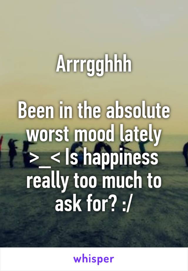 Arrrgghhh

Been in the absolute worst mood lately >_< Is happiness really too much to ask for? :/