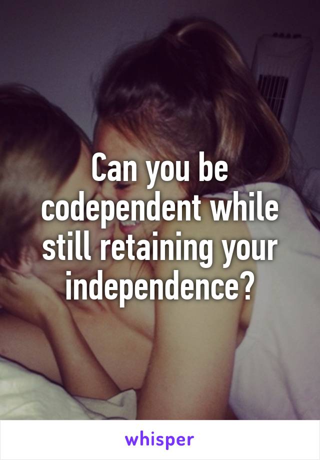 Can you be codependent while still retaining your independence?