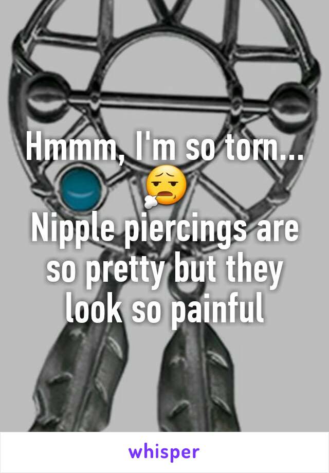 Hmmm, I'm so torn...
😧
Nipple piercings are so pretty but they look so painful