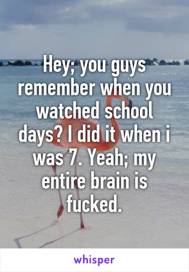 Hey; you guys remember when you watched school days? I did it when i was 7. Yeah; my entire brain is fucked.