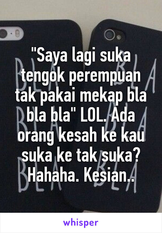 "Saya lagi suka tengok perempuan tak pakai mekap bla bla bla" LOL. Ada orang kesah ke kau suka ke tak suka? Hahaha. Kesian..