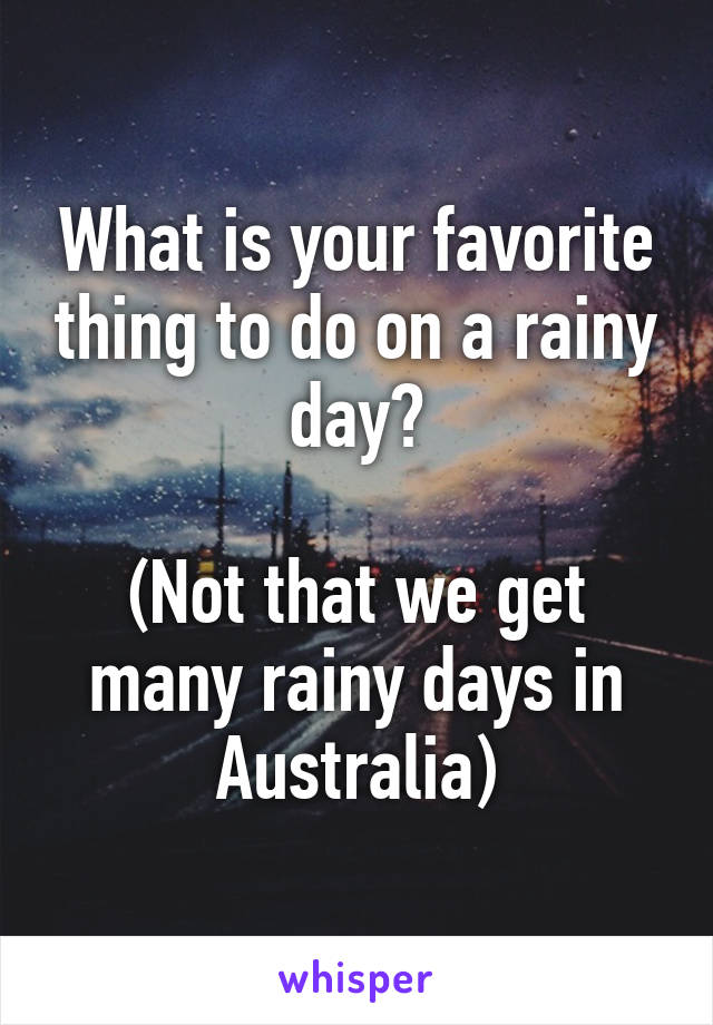 What is your favorite thing to do on a rainy day?

(Not that we get many rainy days in Australia)