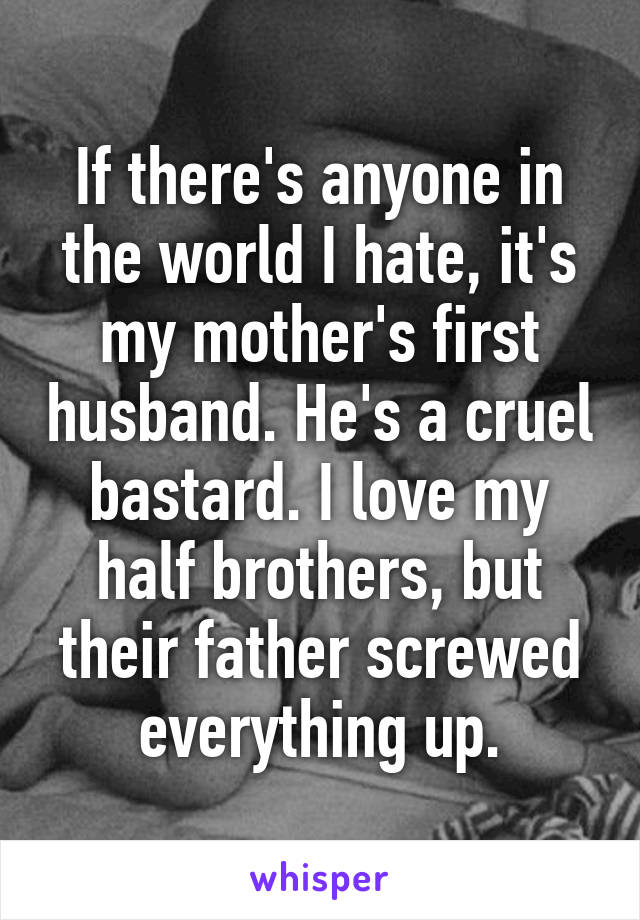 If there's anyone in the world I hate, it's my mother's first husband. He's a cruel bastard. I love my half brothers, but their father screwed everything up.