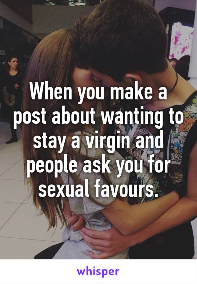 When you make a post about wanting to stay a virgin and people ask you for sexual favours.