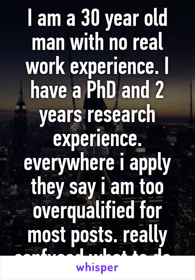 I am a 30 year old man with no real work experience. I have a PhD and 2 years research experience. everywhere i apply they say i am too overqualified for most posts. really confused what to do..