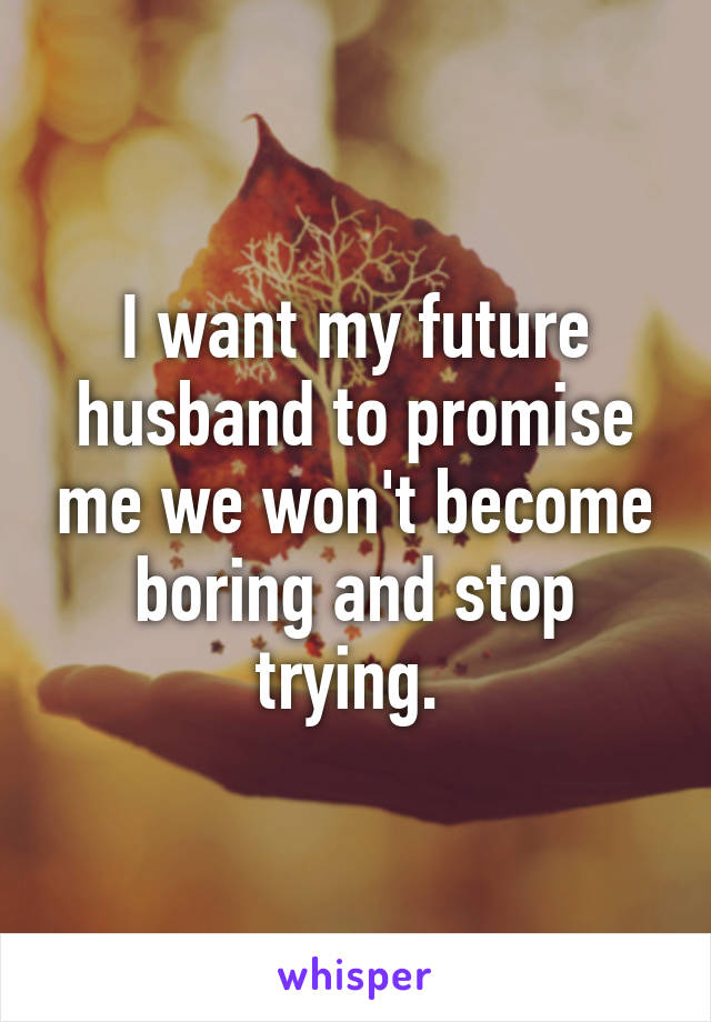 I want my future husband to promise me we won't become boring and stop trying. 