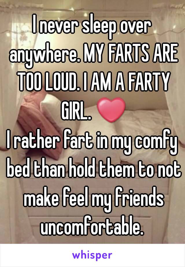 I never sleep over anywhere. MY FARTS ARE TOO LOUD. I AM A FARTY GIRL. ❤
I rather fart in my comfy bed than hold them to not make feel my friends uncomfortable. 