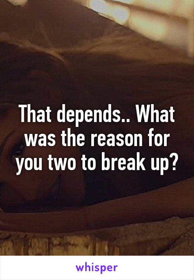 That depends.. What was the reason for you two to break up?