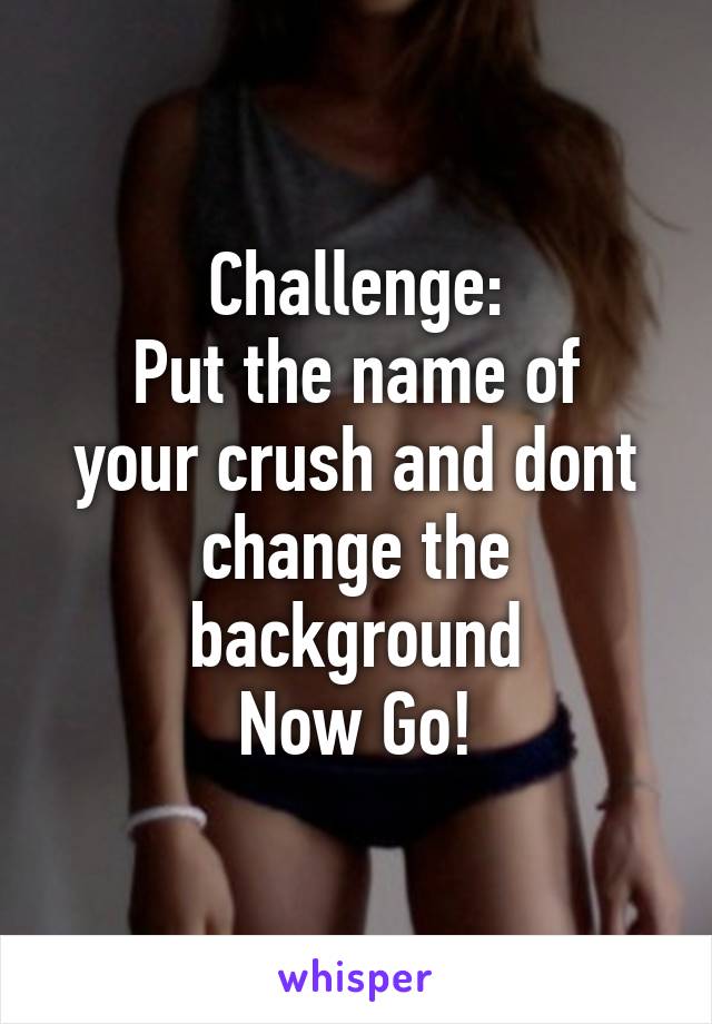 Challenge:
Put the name of your crush and dont change the background
Now Go!