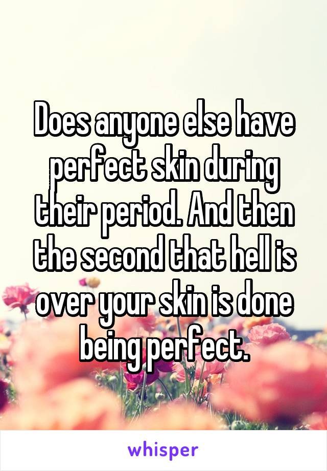 Does anyone else have perfect skin during their period. And then the second that hell is over your skin is done being perfect.