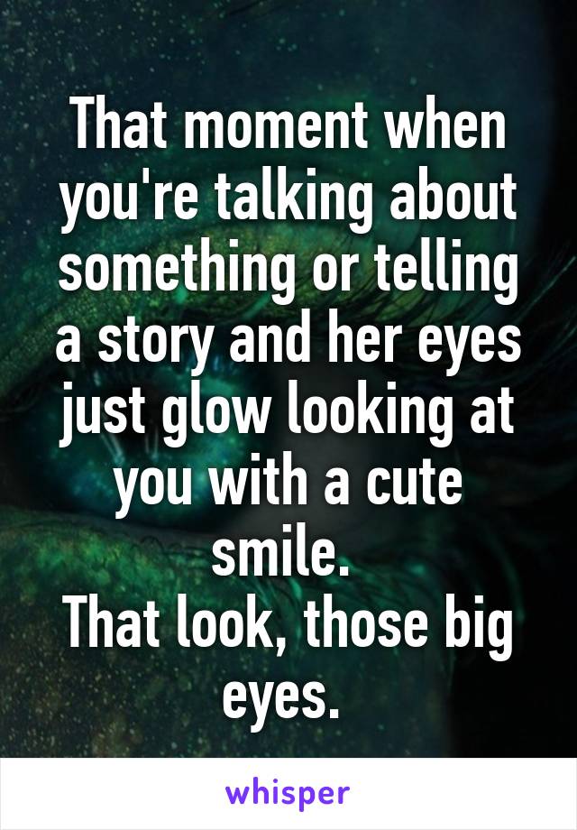 That moment when you're talking about something or telling a story and her eyes just glow looking at you with a cute smile. 
That look, those big eyes. 