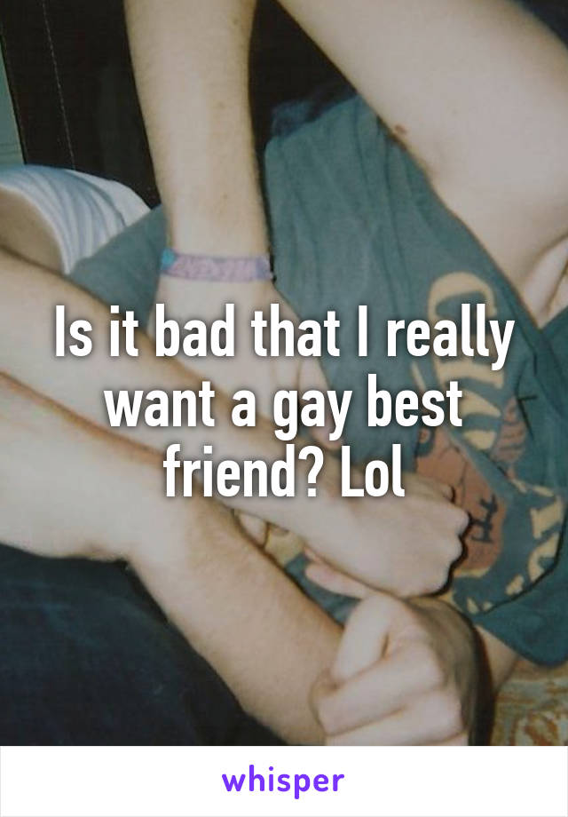 Is it bad that I really want a gay best friend? Lol