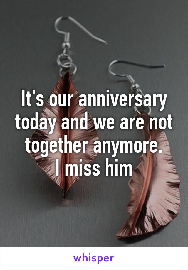 It's our anniversary today and we are not together anymore.
I miss him