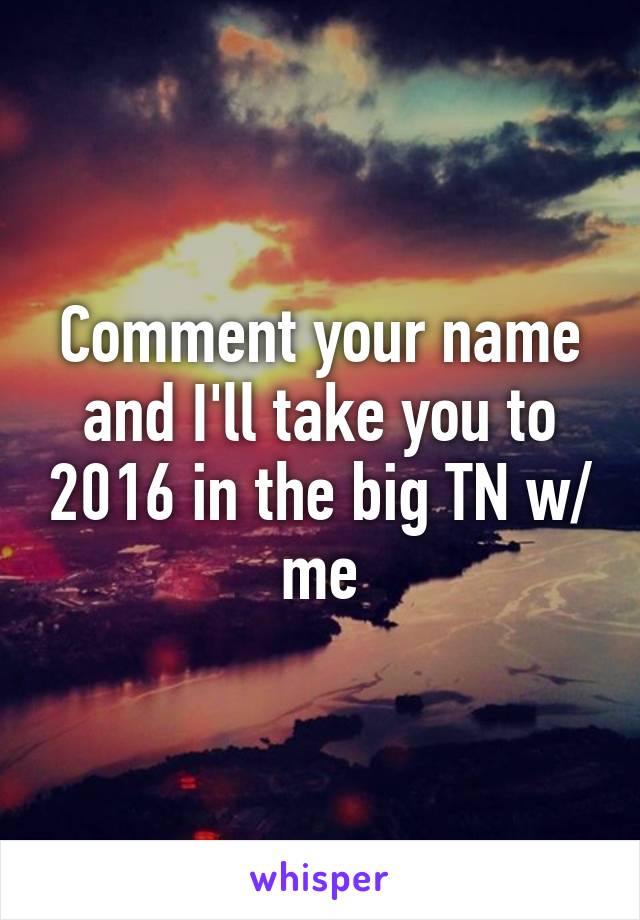 Comment your name and I'll take you to 2016 in the big TN w/ me