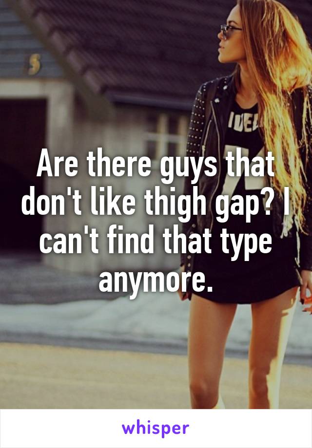 Are there guys that don't like thigh gap? I can't find that type anymore.