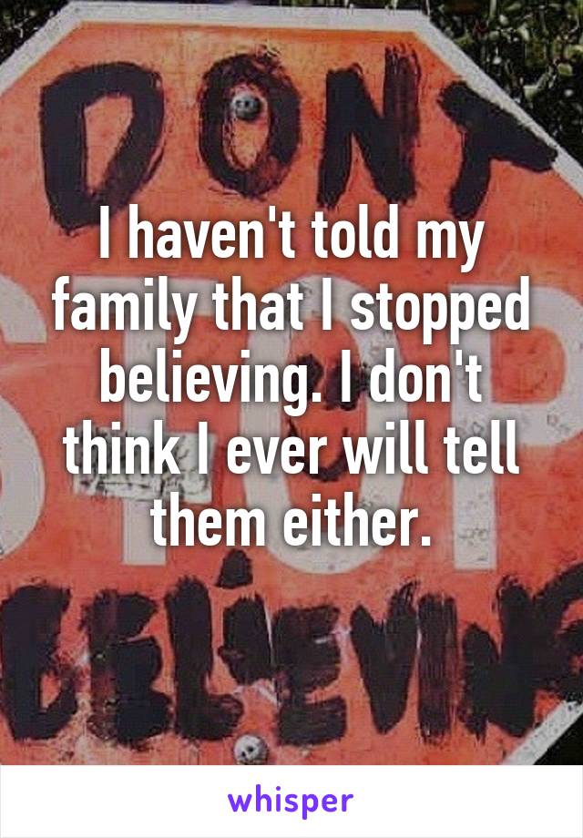 I haven't told my family that I stopped believing. I don't think I ever will tell them either.
