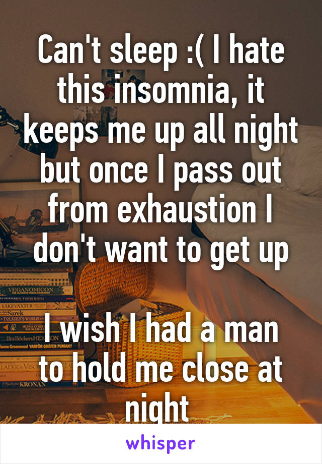 Can't sleep :( I hate this insomnia, it keeps me up all night but once I pass out from exhaustion I don't want to get up

I wish I had a man to hold me close at night 