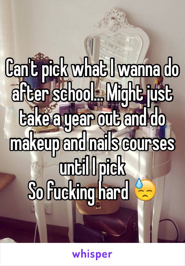 Can't pick what I wanna do after school... Might just take a year out and do makeup and nails courses until I pick 
So fucking hard 😓