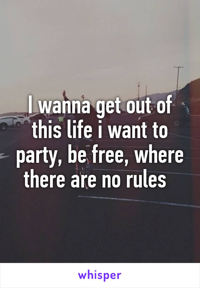 I wanna get out of this life i want to party, be free, where there are no rules  