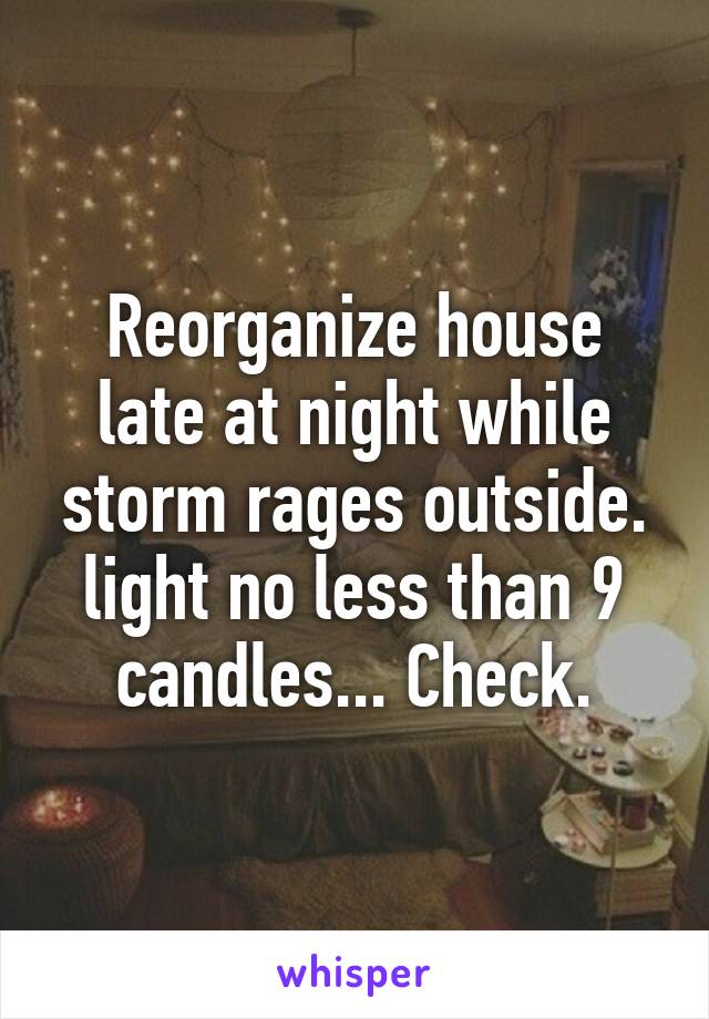 Reorganize house late at night while storm rages outside. light no less than 9 candles... Check.