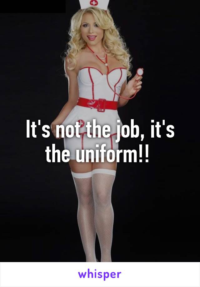 It's not the job, it's the uniform!! 