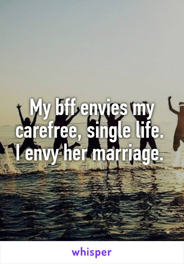 My bff envies my carefree, single life.  I envy her marriage. 