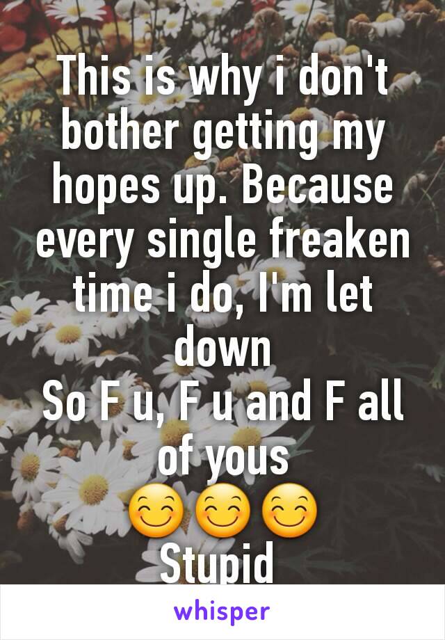 This is why i don't bother getting my hopes up. Because every single freaken time i do, I'm let down
So F u, F u and F all of yous
😊😊😊
Stupid 