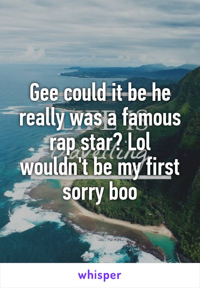 Gee could it be he really was a famous rap star? Lol wouldn't be my first sorry boo