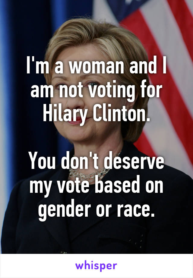 I'm a woman and I am not voting for Hilary Clinton.

You don't deserve my vote based on gender or race.