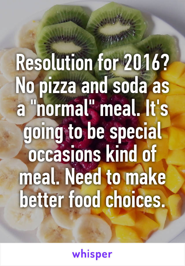 Resolution for 2016? No pizza and soda as a "normal" meal. It's going to be special occasions kind of meal. Need to make better food choices.