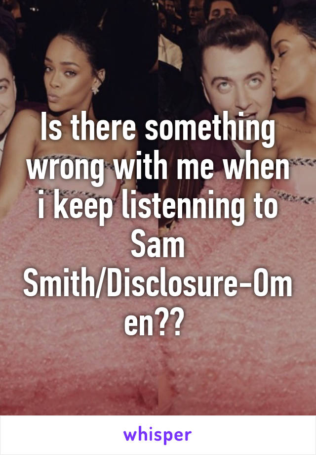 Is there something wrong with me when i keep listenning to Sam Smith/Disclosure-Omen?? 